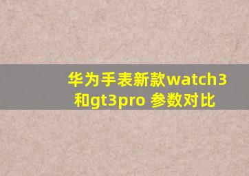 华为手表新款watch3和gt3pro 参数对比